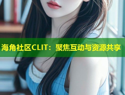 海角社区CLIT：聚焦互动与资源共享  第1张