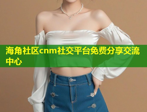 海角社区cnm社交平台免费分享交流中心  第1张