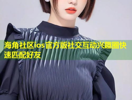 海角社区ios官方版社交互动兴趣圈快速匹配好友  第1张