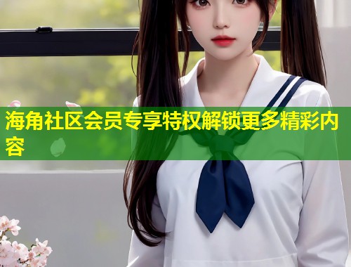 海角社区会员专享特权解锁更多精彩内容  第1张