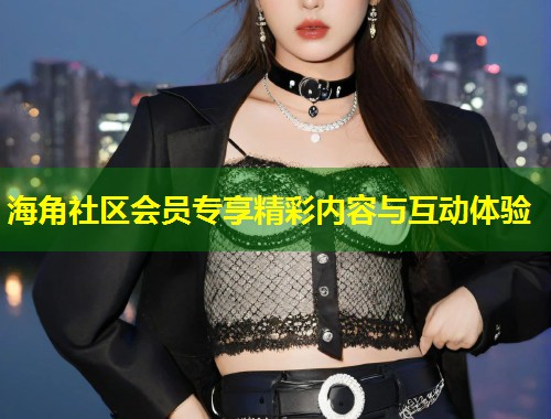 海角社区会员专享精彩内容与互动体验  第1张