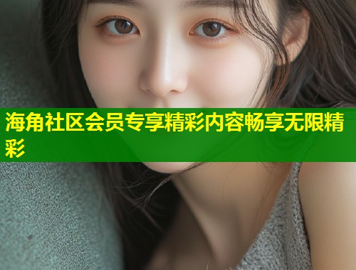 海角社区会员专享精彩内容畅享无限精彩  第1张