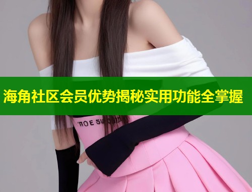 海角社区会员优势揭秘实用功能全掌握  第1张