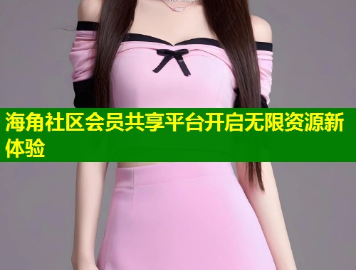 海角社区会员共享平台开启无限资源新体验  第1张