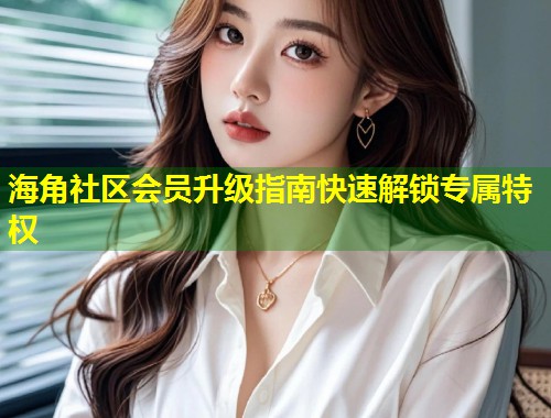 海角社区会员升级指南快速解锁专属特权  第1张