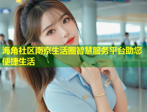 海角社区南京生活圈智慧服务平台助您便捷生活  第1张