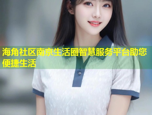 海角社区南京生活圈智慧服务平台助您便捷生活  第2张