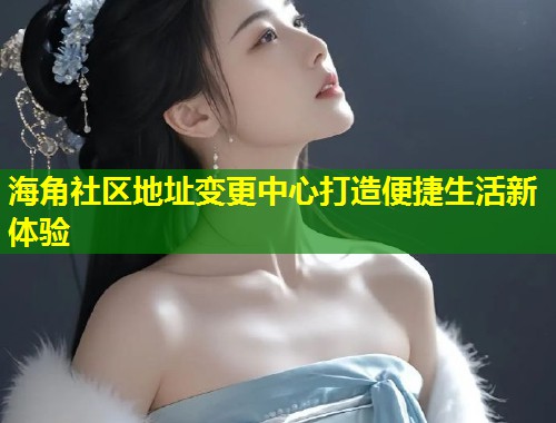 海角社区地址变更中心打造便捷生活新体验  第1张