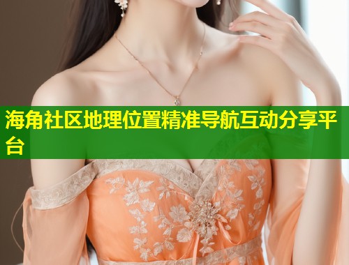 海角社区地理位置精准导航互动分享平台  第1张