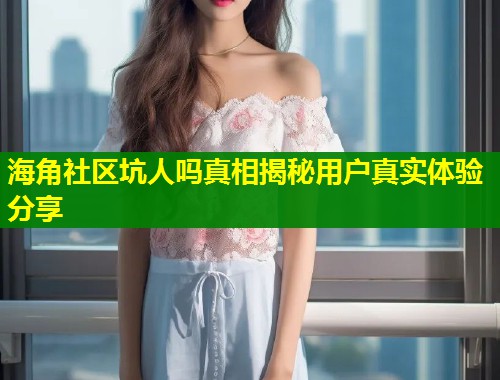 海角社区坑人吗真相揭秘用户真实体验分享  第1张