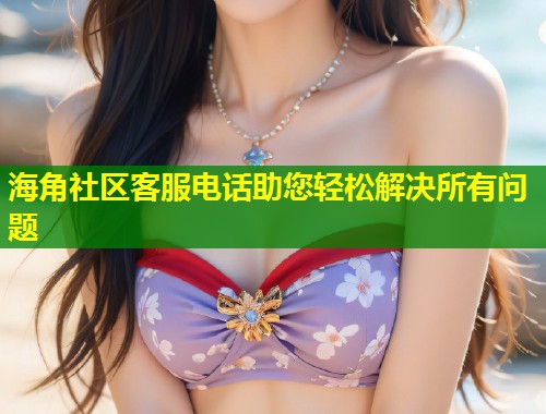 海角社区客服电话助您轻松解决所有问题  第1张