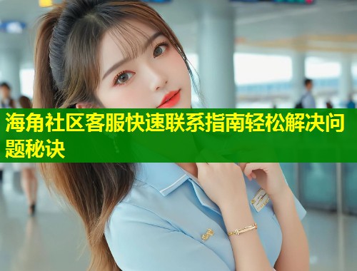 海角社区客服快速联系指南轻松解决问题秘诀  第1张