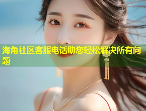 海角社区客服电话助您轻松解决所有问题  第2张
