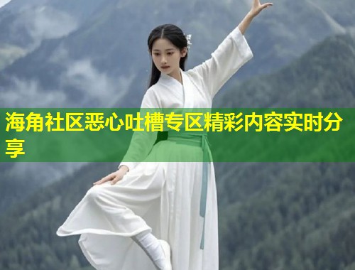 海角社区恶心吐槽专区精彩内容实时分享  第1张