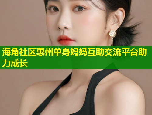 海角社区惠州单身妈妈互助交流平台助力成长  第1张