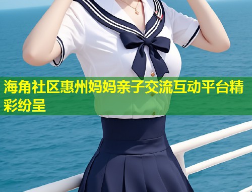 海角社区惠州妈妈亲子交流互动平台精彩纷呈  第2张