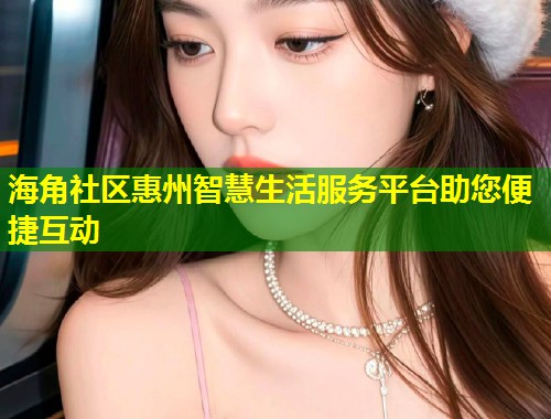 海角社区惠州智慧生活服务平台助您便捷互动  第1张