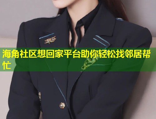 海角社区想回家平台助你轻松找邻居帮忙  第1张