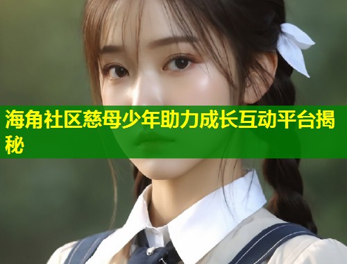 海角社区慈母少年助力成长互动平台揭秘  第1张