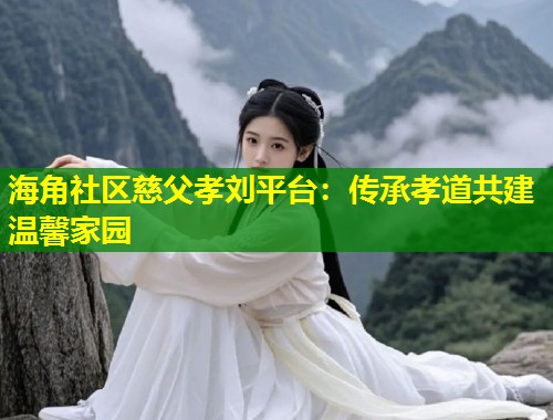 海角社区慈父孝刘平台：传承孝道共建温馨家园  第1张