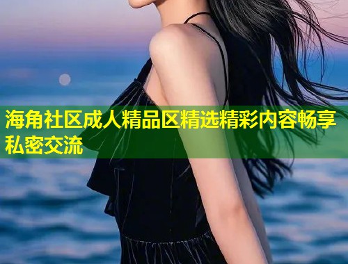 海角社区成人精品区精选精彩内容畅享私密交流  第1张