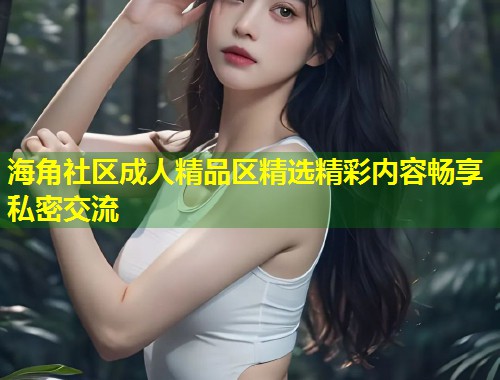 海角社区成人精品区精选精彩内容畅享私密交流  第2张