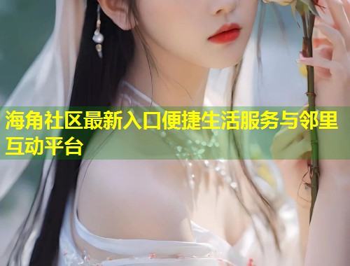 海角社区最新入口便捷生活服务与邻里互动平台  第1张