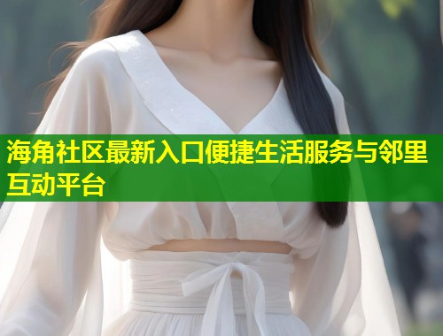海角社区最新入口便捷生活服务与邻里互动平台  第2张