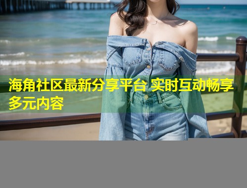 海角社区最新分享平台 实时互动畅享多元内容  第1张
