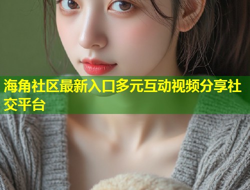 海角社区最新入口多元互动视频分享社交平台  第1张