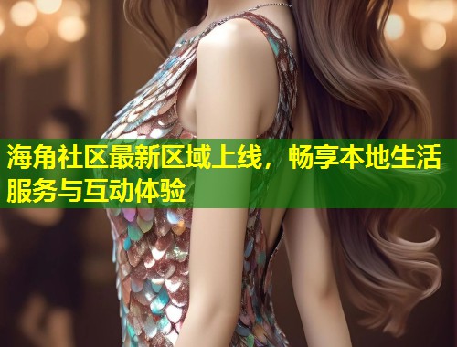 海角社区最新区域上线，畅享本地生活服务与互动体验  第1张