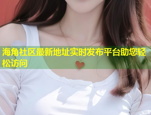 海角社区最新地址实时发布平台助您轻松访问  第1张