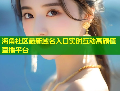 海角社区最新域名入口实时互动高颜值直播平台  第1张