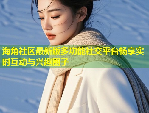 海角社区最新版多功能社交平台畅享实时互动与兴趣圈子  第1张