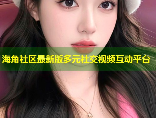 海角社区最新版多元社交视频互动平台  第1张