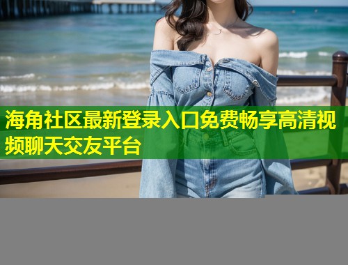 海角社区最新登录入口免费畅享高清视频聊天交友平台  第1张