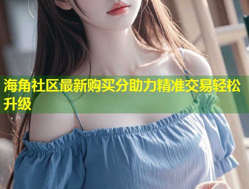 海角社区最新购买分助力精准交易轻松升级  第1张
