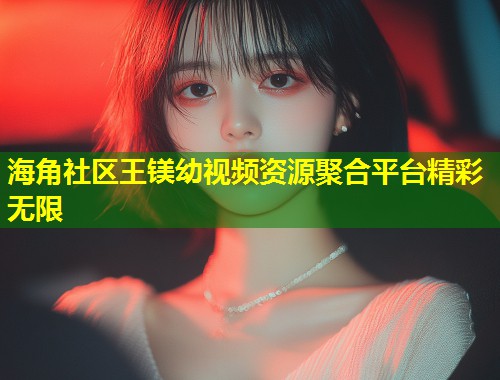 海角社区王镁幼视频资源聚合平台精彩无限  第1张
