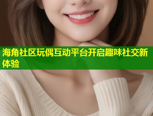 海角社区玩偶互动平台开启趣味社交新体验  第1张