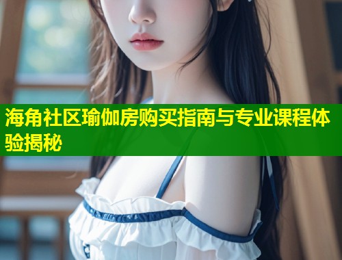 海角社区瑜伽房购买指南与专业课程体验揭秘  第1张