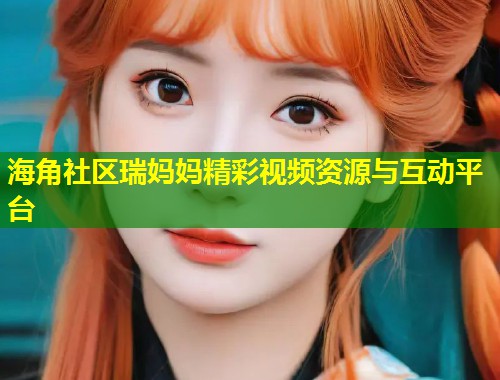 海角社区瑞妈妈精彩视频资源与互动平台  第1张