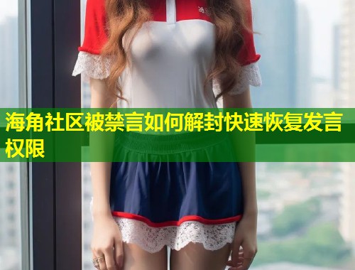 海角社区被禁言如何解封快速恢复发言权限  第1张
