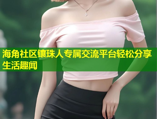 海角社区镶珠人专属交流平台轻松分享生活趣闻  第1张