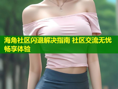 海角社区闪退解决指南 社区交流无忧畅享体验  第1张