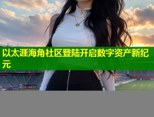 以太涯海角社区登陆开启数字资产新纪元  第1张