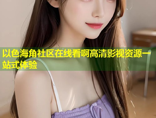 以色海角社区在线看啊高清影视资源一站式体验  第1张