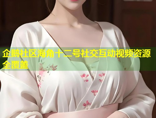 企鹅社区海角十二号社交互动视频资源全覆盖  第1张