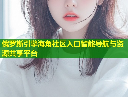 俄罗斯引擎海角社区入口智能导航与资源共享平台  第1张
