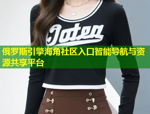 俄罗斯引擎海角社区入口智能导航与资源共享平台  第2张