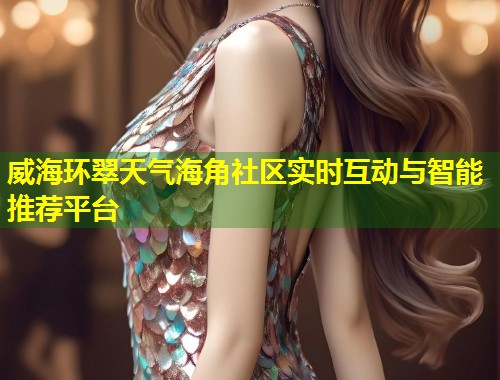 威海环翠天气海角社区实时互动与智能推荐平台  第1张